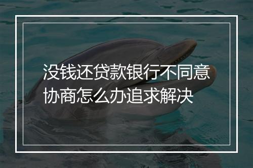 没钱还贷款银行不同意协商怎么办追求解决