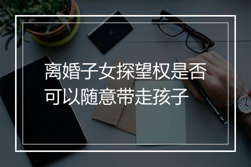 离婚子女探望权是否可以随意带走孩子
