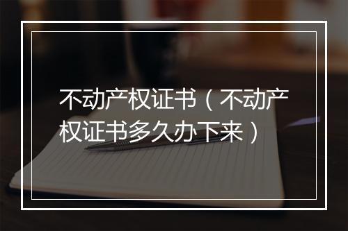 不动产权证书（不动产权证书多久办下来）
