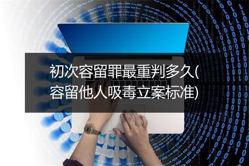 初次容留罪最重判多久(容留他人吸毒立案标准)