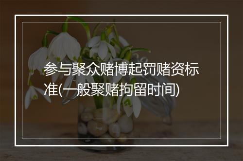 参与聚众赌博起罚赌资标准(一般聚赌拘留时间)