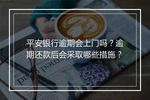 平安银行逾期会上门吗？逾期还款后会采取哪些措施？