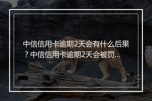 中信信用卡逾期2天会有什么后果？中信信用卡逾期2天会被罚款吗？