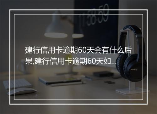 建行信用卡逾期60天会有什么后果,建行信用卡逾期60天如何处理
