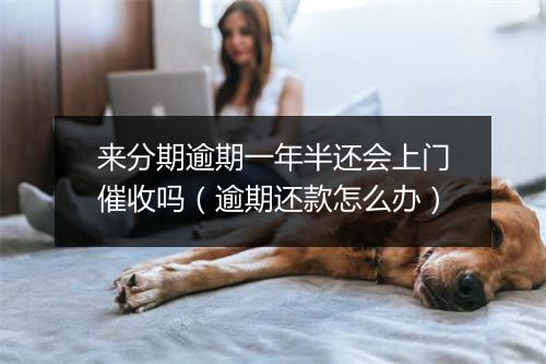 来分期逾期一年半还会上门催收吗（逾期还款怎么办）