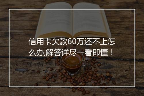 信用卡欠款60万还不上怎么办,解答详尽一看即懂！