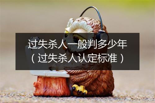 过失杀人一般判多少年（过失杀人认定标准）