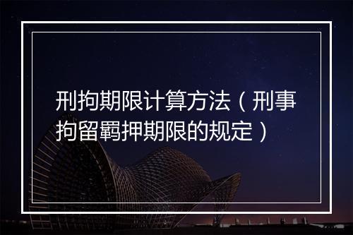 刑拘期限计算方法（刑事拘留羁押期限的规定）