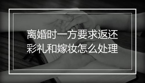 离婚时一方要求返还彩礼和嫁妆怎么处理