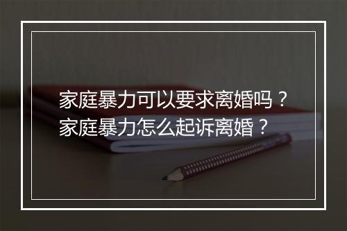 家庭暴力可以要求离婚吗？家庭暴力怎么起诉离婚？