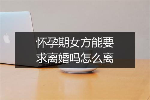 怀孕期女方能要求离婚吗怎么离