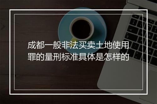 成都一般非法买卖土地使用罪的量刑标准具体是怎样的