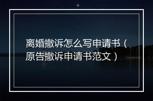 离婚撤诉怎么写申请书（原告撤诉申请书范文）