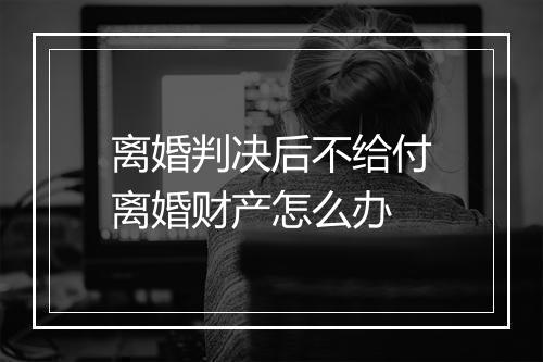 离婚判决后不给付离婚财产怎么办