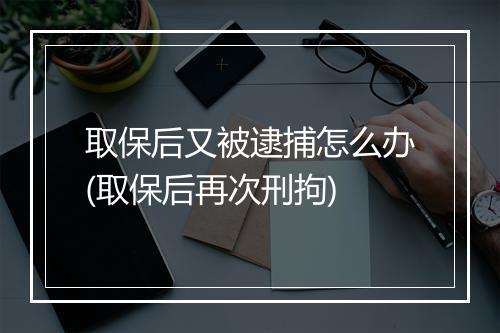 取保后又被逮捕怎么办(取保后再次刑拘)