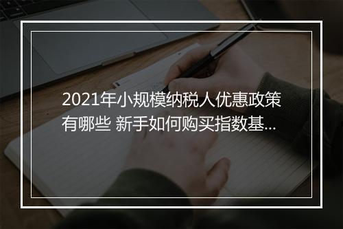 2021年小规模纳税人优惠政策有哪些 新手如何购买指数基金
