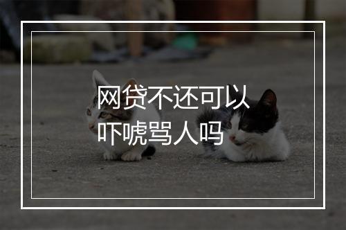 网贷不还可以吓唬骂人吗