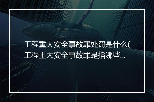 工程重大安全事故罪处罚是什么(工程重大安全事故罪是指哪些)