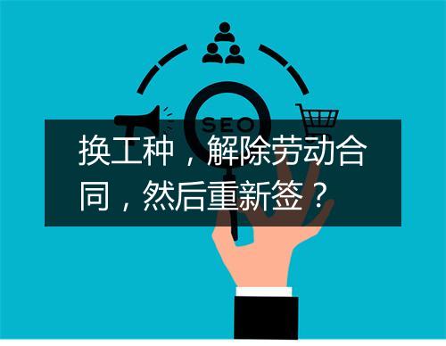 换工种，解除劳动合同，然后重新签？