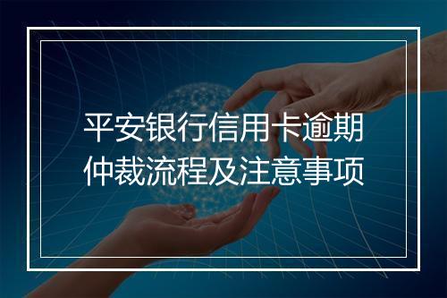 平安银行信用卡逾期仲裁流程及注意事项
