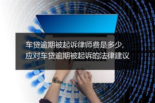 车贷逾期被起诉律师费是多少,应对车贷逾期被起诉的法律建议