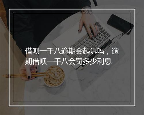 借呗一千八逾期会起诉吗，逾期借呗一千八会罚多少利息
