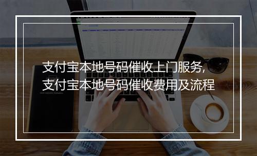 支付宝本地号码催收上门服务,支付宝本地号码催收费用及流程