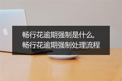畅行花逾期强制是什么,畅行花逾期强制处理流程