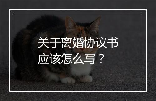 关于离婚协议书应该怎么写？