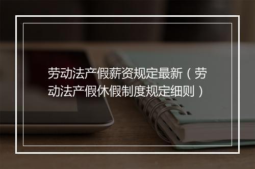 劳动法产假薪资规定最新（劳动法产假休假制度规定细则）