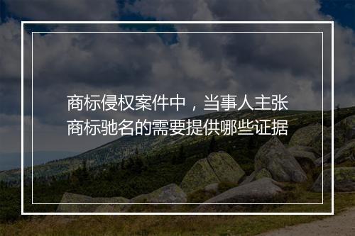 商标侵权案件中，当事人主张商标驰名的需要提供哪些证据