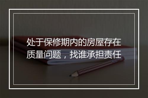 处于保修期内的房屋存在质量问题，找谁承担责任