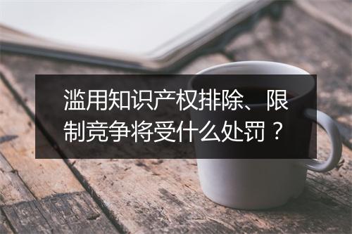 滥用知识产权排除、限制竞争将受什么处罚？