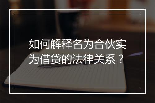 如何解释名为合伙实为借贷的法律关系？