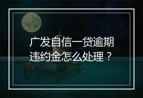 广发自信一贷逾期违约金怎么处理？