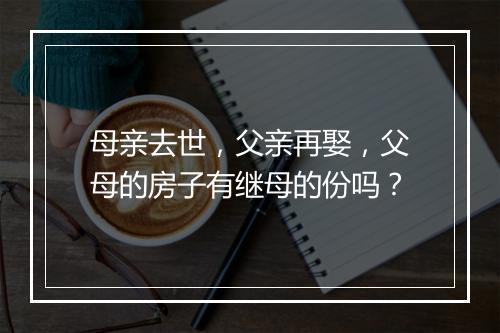 母亲去世，父亲再娶，父母的房子有继母的份吗？