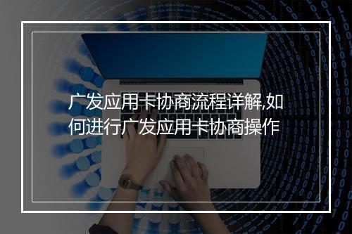 广发应用卡协商流程详解,如何进行广发应用卡协商操作