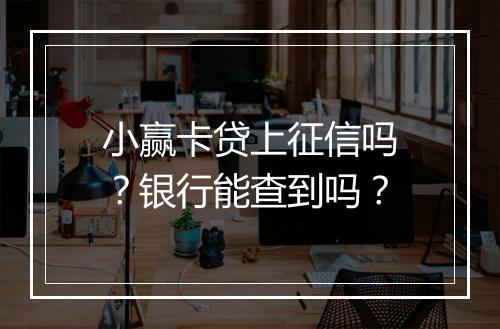 小赢卡贷上征信吗？银行能查到吗？