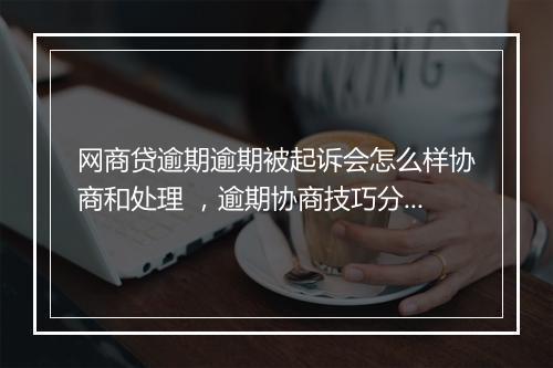 网商贷逾期逾期被起诉会怎么样协商和处理 ，逾期协商技巧分享