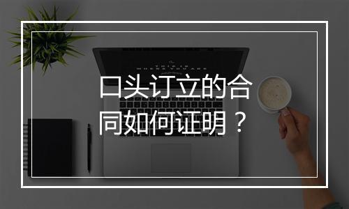 口头订立的合同如何证明？