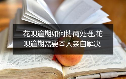 花呗逾期如何协商处理,花呗逾期需要本人亲自解决