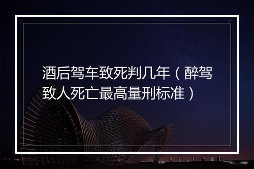 酒后驾车致死判几年（醉驾致人死亡最高量刑标准）