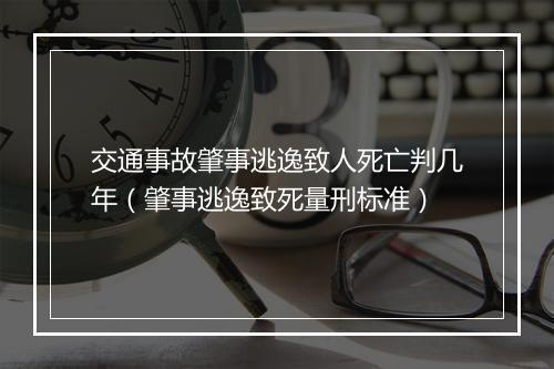 交通事故肇事逃逸致人死亡判几年（肇事逃逸致死量刑标准）