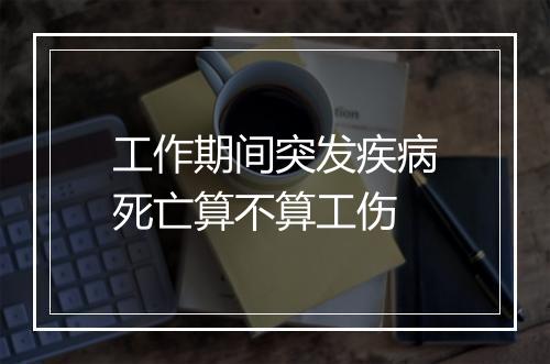 工作期间突发疾病死亡算不算工伤