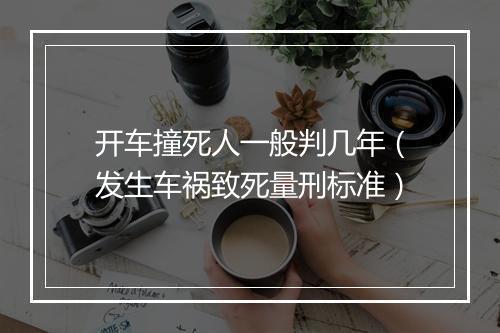 开车撞死人一般判几年（发生车祸致死量刑标准）