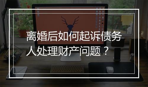 离婚后如何起诉债务人处理财产问题？