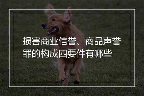 损害商业信誉、商品声誉罪的构成四要件有哪些
