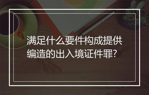 满足什么要件构成提供编造的出入境证件罪?