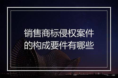 销售商标侵权案件的构成要件有哪些