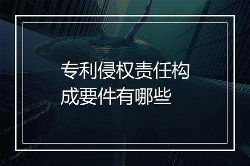 专利侵权责任构成要件有哪些